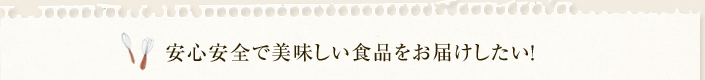 安心安全で美味しい食品をお届けしたい！